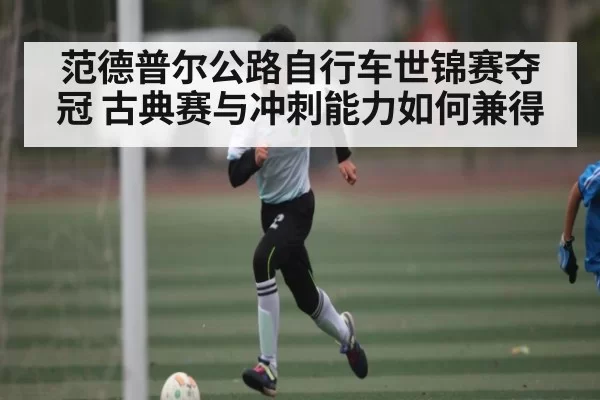 范德普尔公路自行车世锦赛夺冠 古典赛与冲刺能力如何兼得
